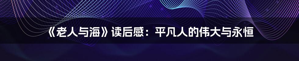 《老人与海》读后感：平凡人的伟大与永恒