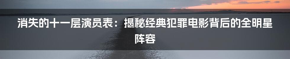 消失的十一层演员表：揭秘经典犯罪电影背后的全明星阵容