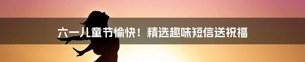 六一儿童节愉快！精选趣味短信送祝福