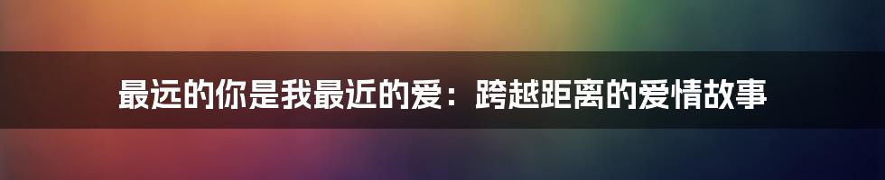 最远的你是我最近的爱：跨越距离的爱情故事