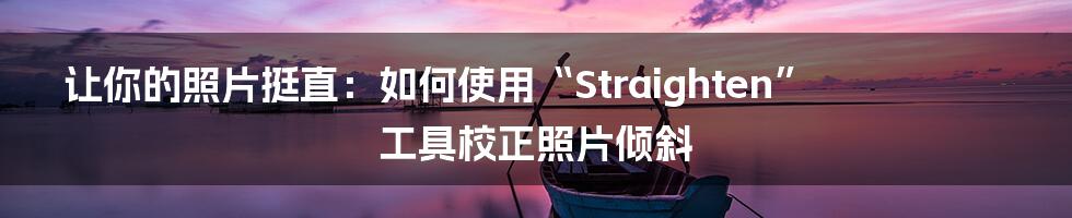 让你的照片挺直：如何使用“Straighten”工具校正照片倾斜