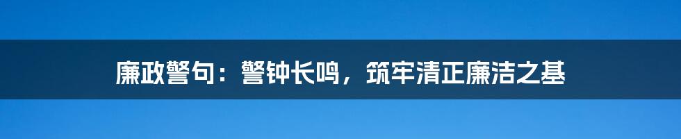 廉政警句：警钟长鸣，筑牢清正廉洁之基