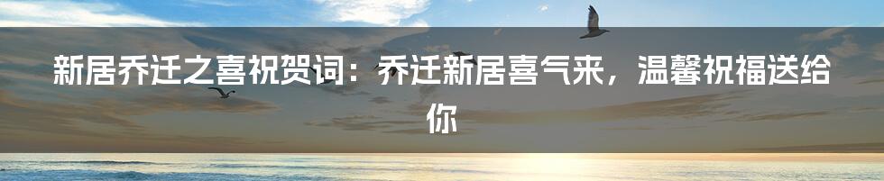 新居乔迁之喜祝贺词：乔迁新居喜气来，温馨祝福送给你