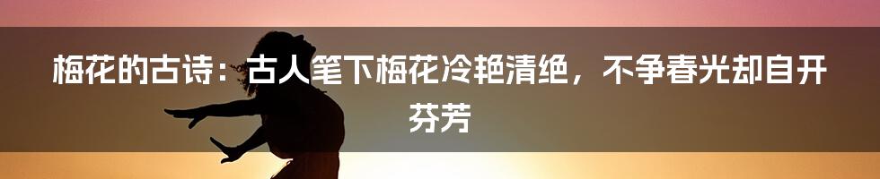 梅花的古诗：古人笔下梅花冷艳清绝，不争春光却自开芬芳