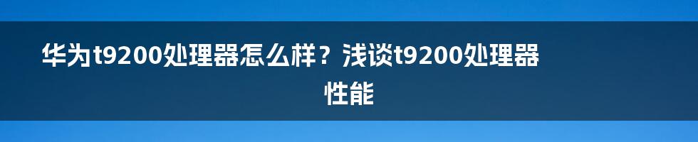 华为t9200处理器怎么样？浅谈t9200处理器性能