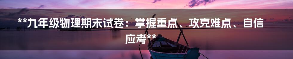 **九年级物理期末试卷：掌握重点、攻克难点、自信应考**