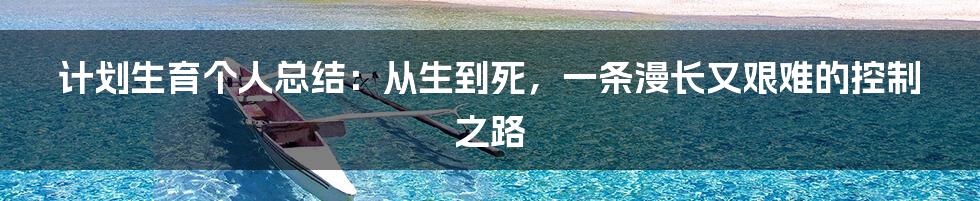 计划生育个人总结：从生到死，一条漫长又艰难的控制之路