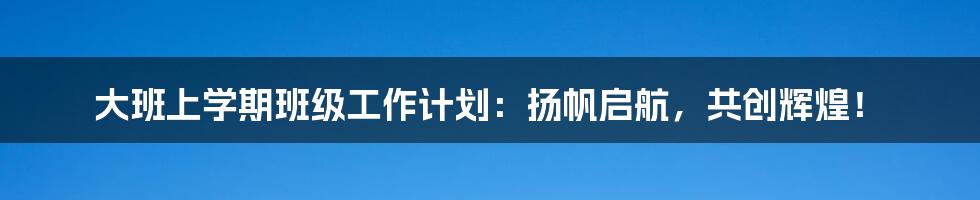 大班上学期班级工作计划：扬帆启航，共创辉煌！