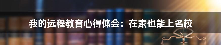 我的远程教育心得体会：在家也能上名校