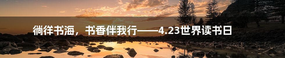 徜徉书海，书香伴我行——4.23世界读书日