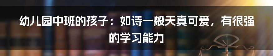 幼儿园中班的孩子：如诗一般天真可爱，有很强的学习能力