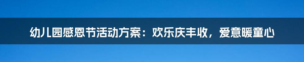 幼儿园感恩节活动方案：欢乐庆丰收，爱意暖童心