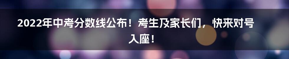 2022年中考分数线公布！考生及家长们，快来对号入座！