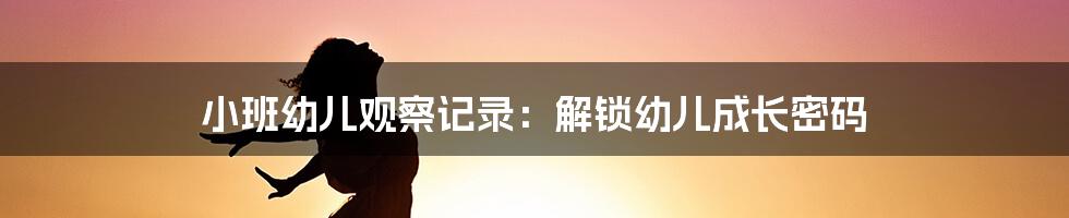 小班幼儿观察记录：解锁幼儿成长密码