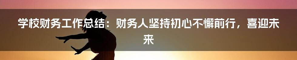 学校财务工作总结：财务人坚持初心不懈前行，喜迎未来