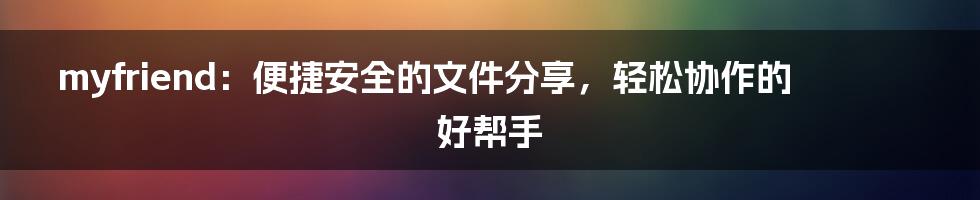 myfriend：便捷安全的文件分享，轻松协作的好帮手