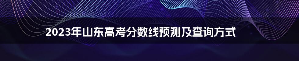 2023年山东高考分数线预测及查询方式