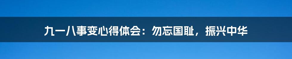 九一八事变心得体会：勿忘国耻，振兴中华