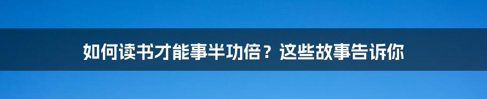 如何读书才能事半功倍？这些故事告诉你