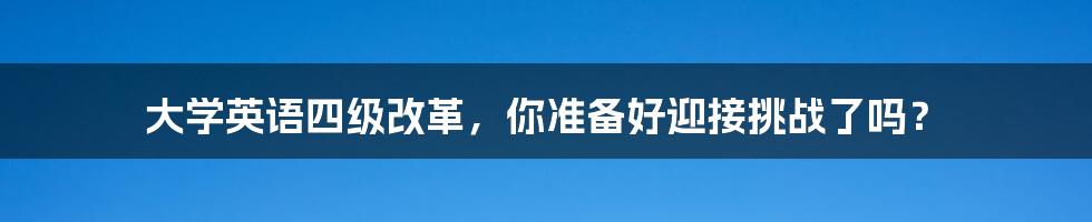 大学英语四级改革，你准备好迎接挑战了吗？