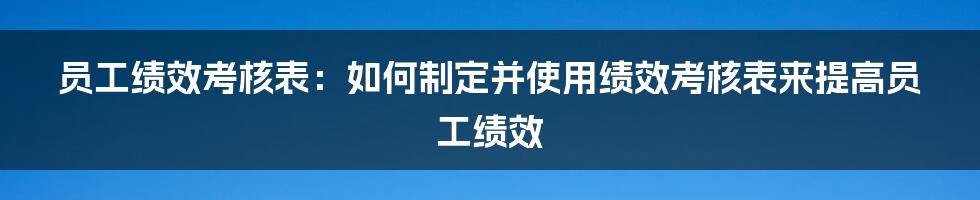 员工绩效考核表：如何制定并使用绩效考核表来提高员工绩效