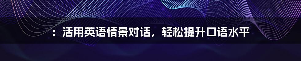 ：活用英语情景对话，轻松提升口语水平