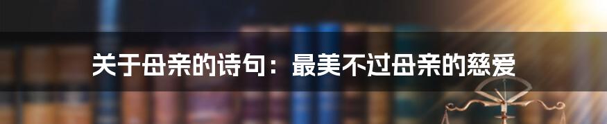 关于母亲的诗句：最美不过母亲的慈爱