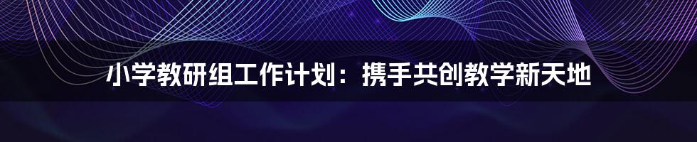 小学教研组工作计划：携手共创教学新天地