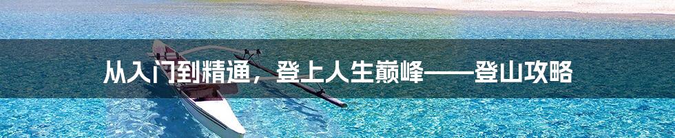 从入门到精通，登上人生巅峰——登山攻略