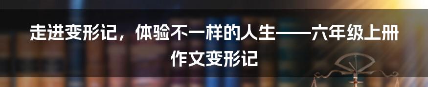 走进变形记，体验不一样的人生——六年级上册作文变形记