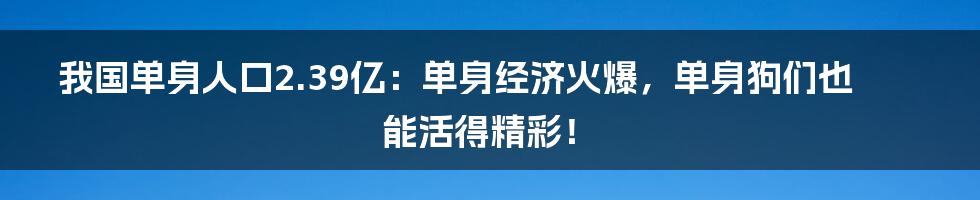 我国单身人口2.39亿：单身经济火爆，单身狗们也能活得精彩！