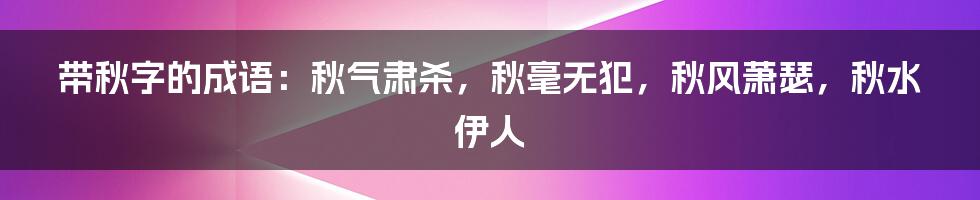 带秋字的成语：秋气肃杀，秋毫无犯，秋风萧瑟，秋水伊人