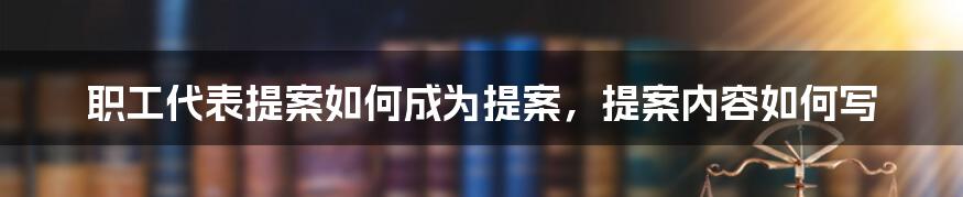 职工代表提案如何成为提案，提案内容如何写