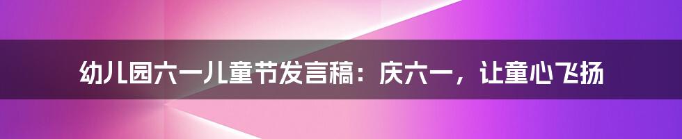 幼儿园六一儿童节发言稿：庆六一，让童心飞扬