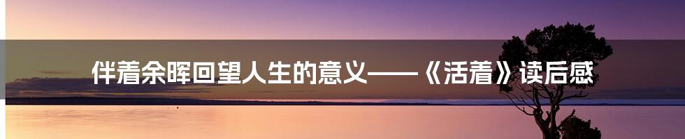 伴着余晖回望人生的意义——《活着》读后感