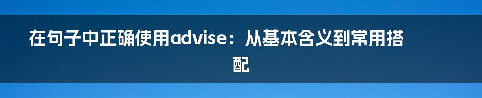 在句子中正确使用advise：从基本含义到常用搭配