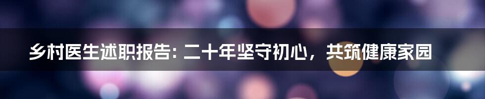 乡村医生述职报告: 二十年坚守初心，共筑健康家园