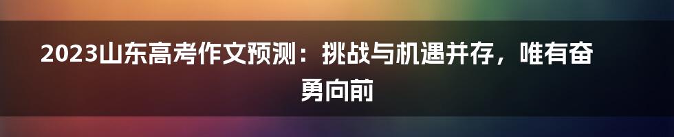 2023山东高考作文预测：挑战与机遇并存，唯有奋勇向前