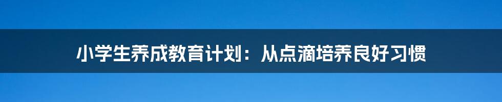 小学生养成教育计划：从点滴培养良好习惯