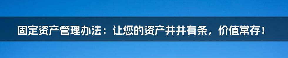 固定资产管理办法：让您的资产井井有条，价值常存！