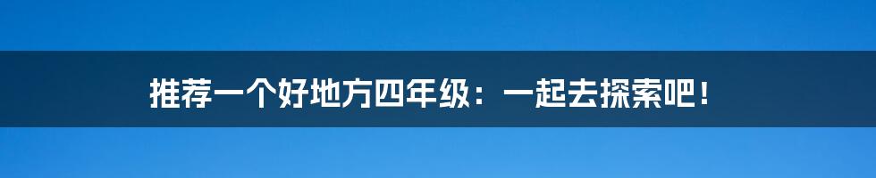 推荐一个好地方四年级：一起去探索吧！