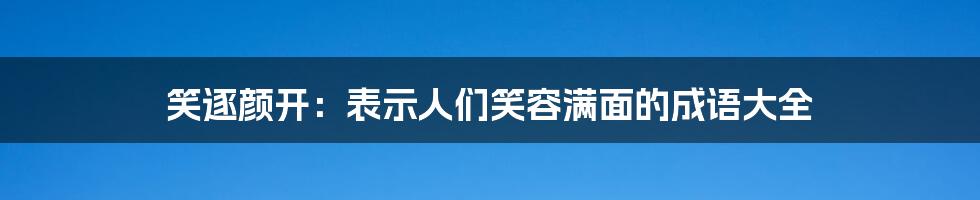 笑逐颜开：表示人们笑容满面的成语大全