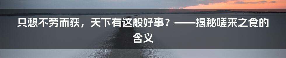 只想不劳而获，天下有这般好事？——揭秘嗟来之食的含义