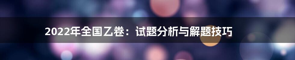 2022年全国乙卷：试题分析与解题技巧