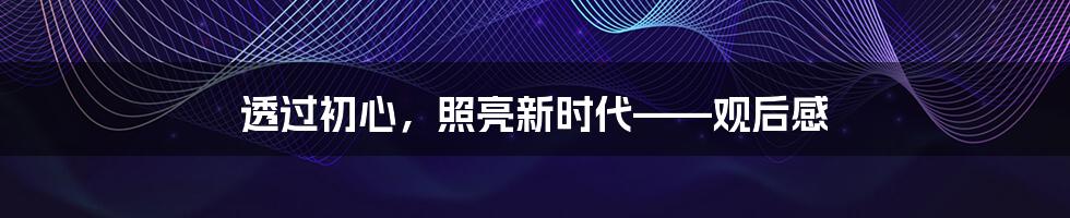 透过初心，照亮新时代——观后感