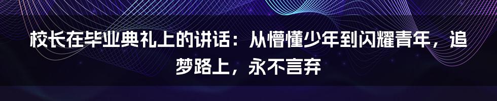 校长在毕业典礼上的讲话：从懵懂少年到闪耀青年，追梦路上，永不言弃