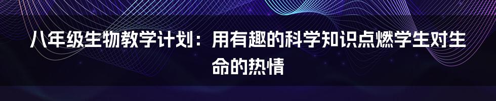 八年级生物教学计划：用有趣的科学知识点燃学生对生命的热情