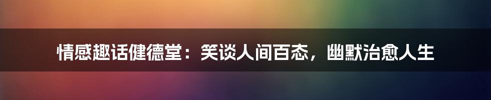 情感趣话健德堂：笑谈人间百态，幽默治愈人生