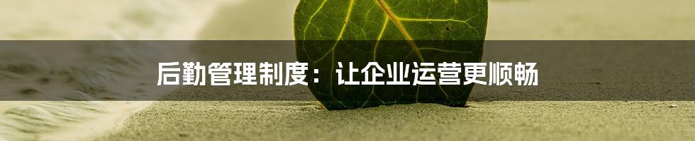 后勤管理制度：让企业运营更顺畅