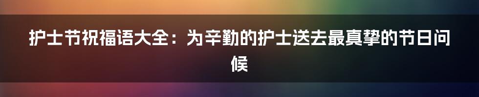 护士节祝福语大全：为辛勤的护士送去最真挚的节日问候